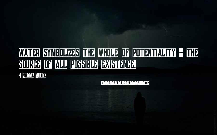 Mircea Eliade Quotes: Water symbolizes the whole of potentiality - the source of all possible existence.