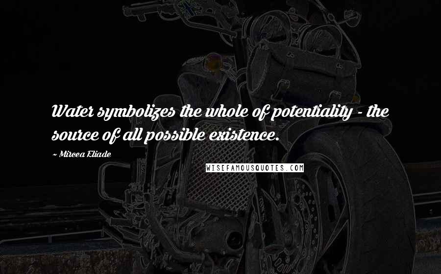 Mircea Eliade Quotes: Water symbolizes the whole of potentiality - the source of all possible existence.
