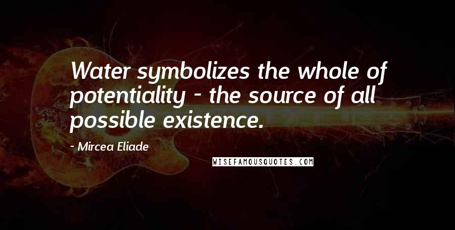 Mircea Eliade Quotes: Water symbolizes the whole of potentiality - the source of all possible existence.