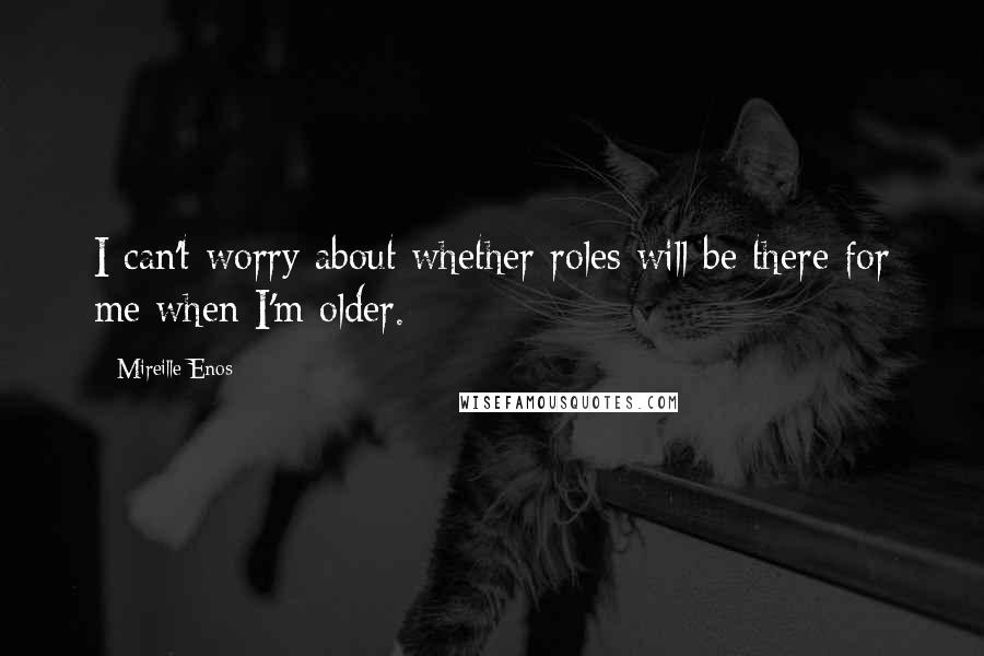 Mireille Enos Quotes: I can't worry about whether roles will be there for me when I'm older.