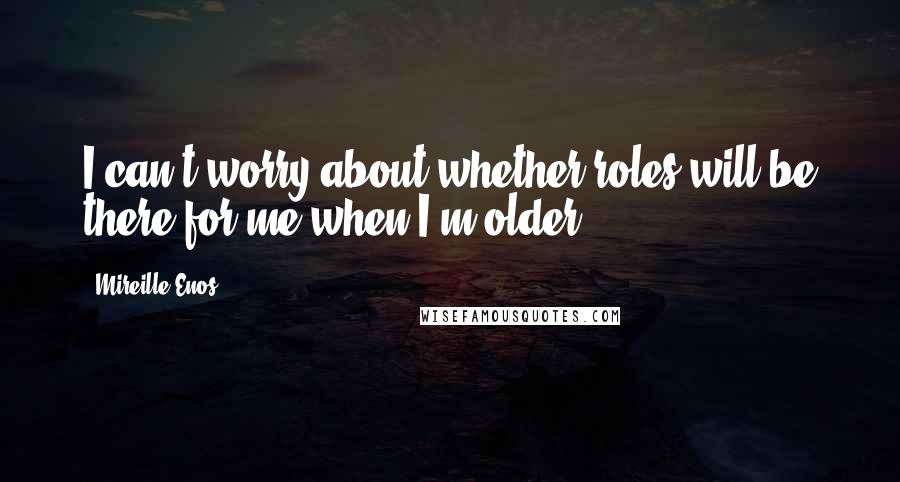 Mireille Enos Quotes: I can't worry about whether roles will be there for me when I'm older.