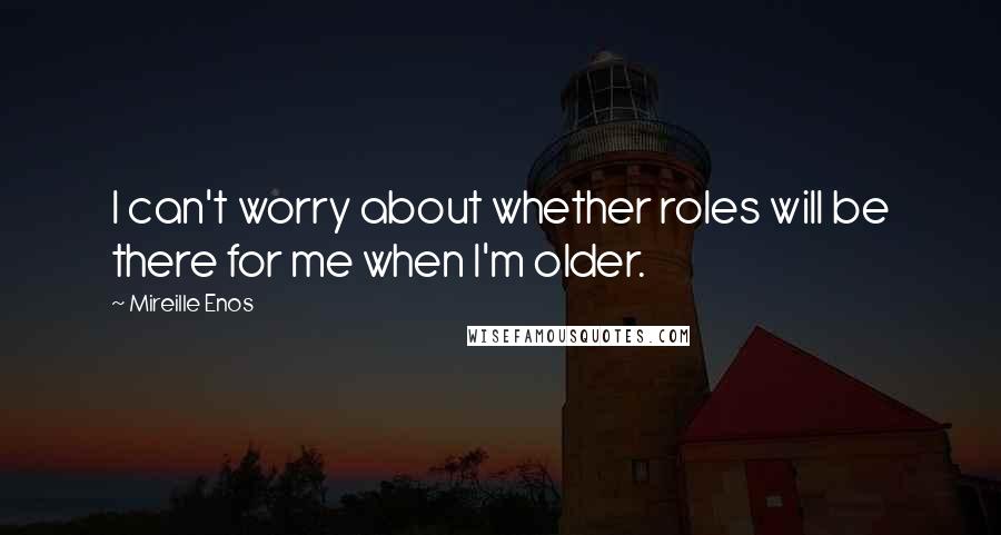 Mireille Enos Quotes: I can't worry about whether roles will be there for me when I'm older.