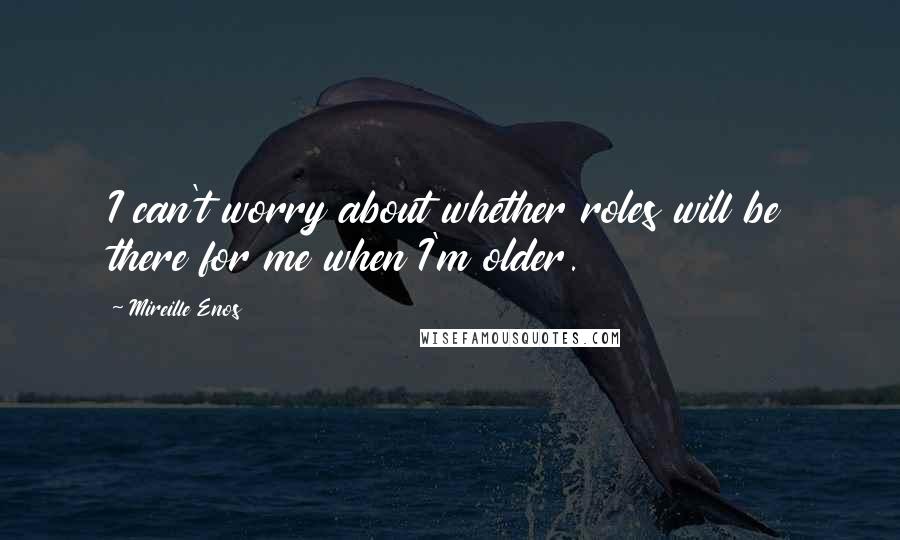 Mireille Enos Quotes: I can't worry about whether roles will be there for me when I'm older.
