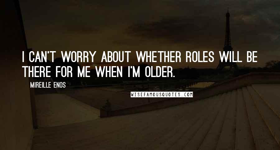 Mireille Enos Quotes: I can't worry about whether roles will be there for me when I'm older.