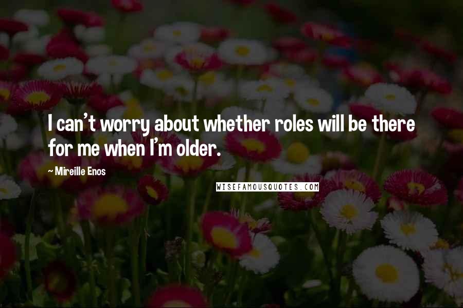 Mireille Enos Quotes: I can't worry about whether roles will be there for me when I'm older.