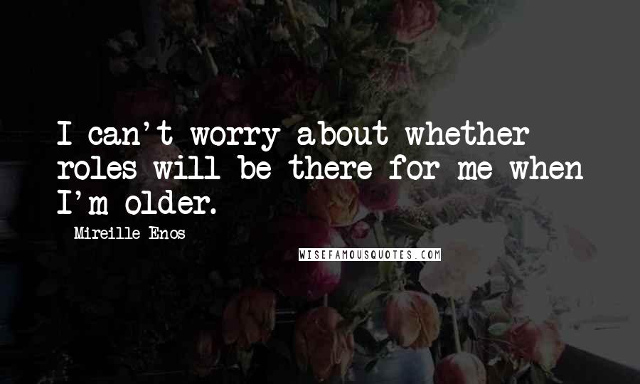 Mireille Enos Quotes: I can't worry about whether roles will be there for me when I'm older.