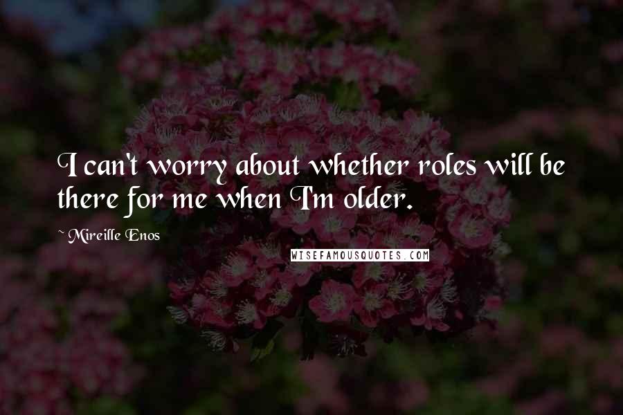 Mireille Enos Quotes: I can't worry about whether roles will be there for me when I'm older.