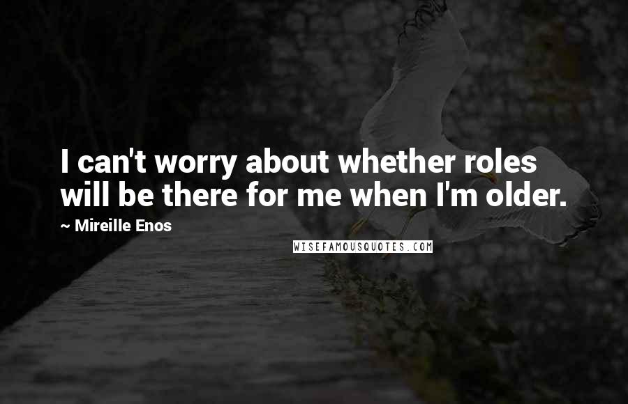 Mireille Enos Quotes: I can't worry about whether roles will be there for me when I'm older.