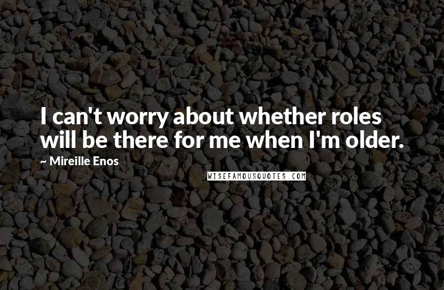 Mireille Enos Quotes: I can't worry about whether roles will be there for me when I'm older.