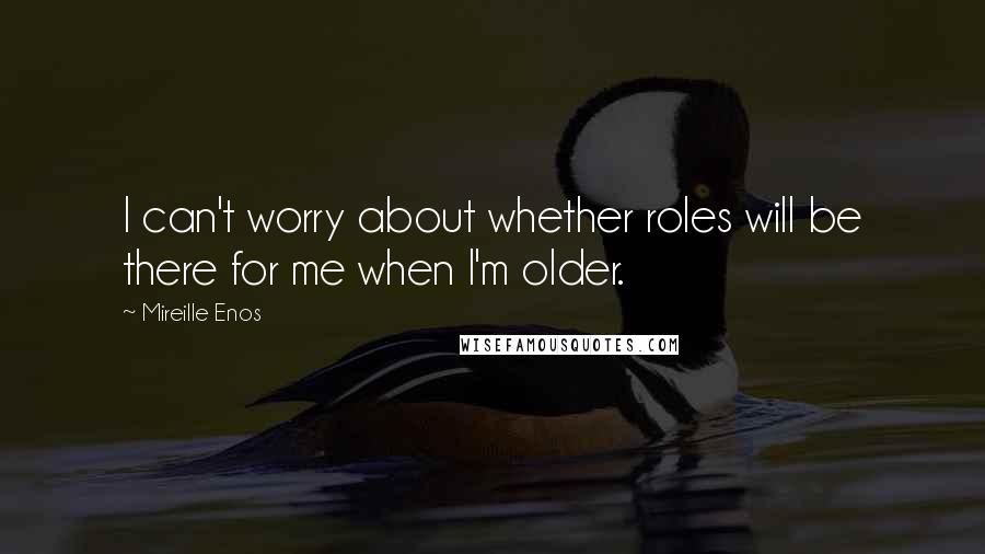 Mireille Enos Quotes: I can't worry about whether roles will be there for me when I'm older.