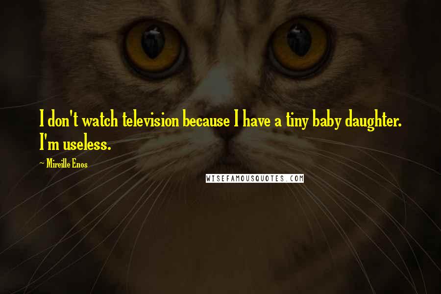 Mireille Enos Quotes: I don't watch television because I have a tiny baby daughter. I'm useless.