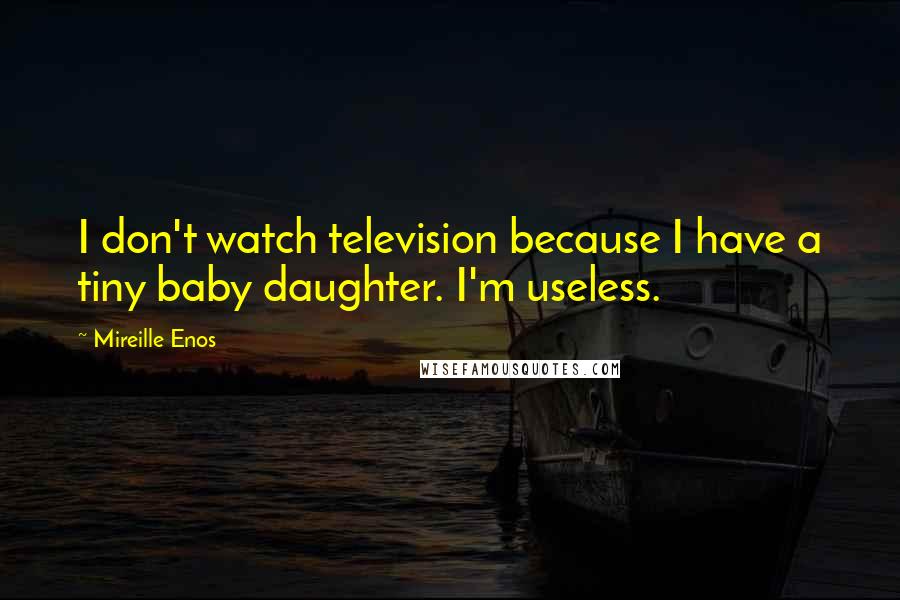 Mireille Enos Quotes: I don't watch television because I have a tiny baby daughter. I'm useless.