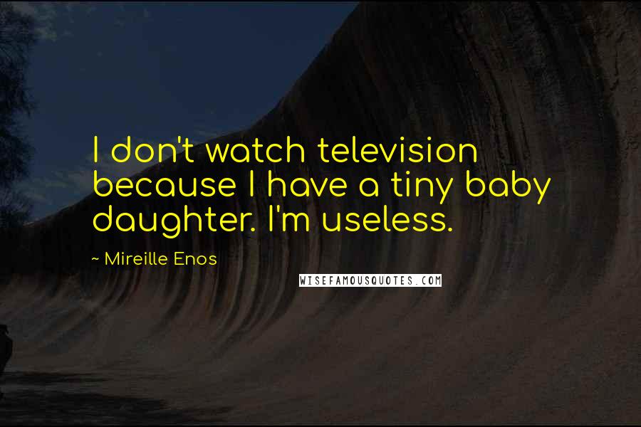 Mireille Enos Quotes: I don't watch television because I have a tiny baby daughter. I'm useless.