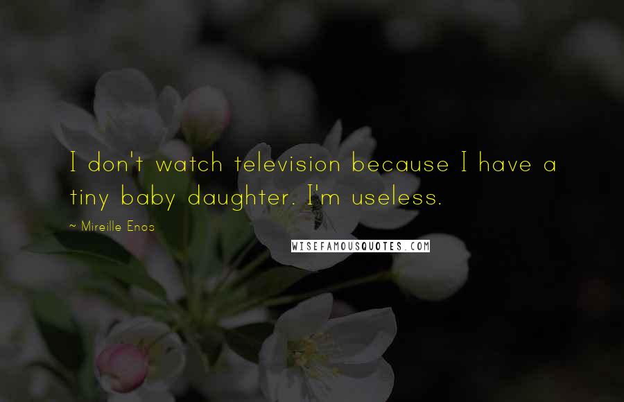 Mireille Enos Quotes: I don't watch television because I have a tiny baby daughter. I'm useless.