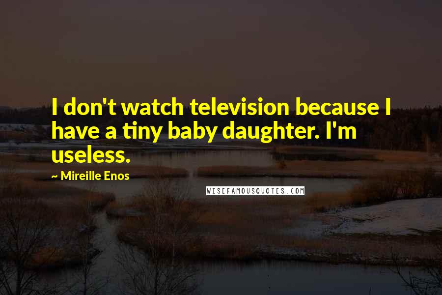 Mireille Enos Quotes: I don't watch television because I have a tiny baby daughter. I'm useless.