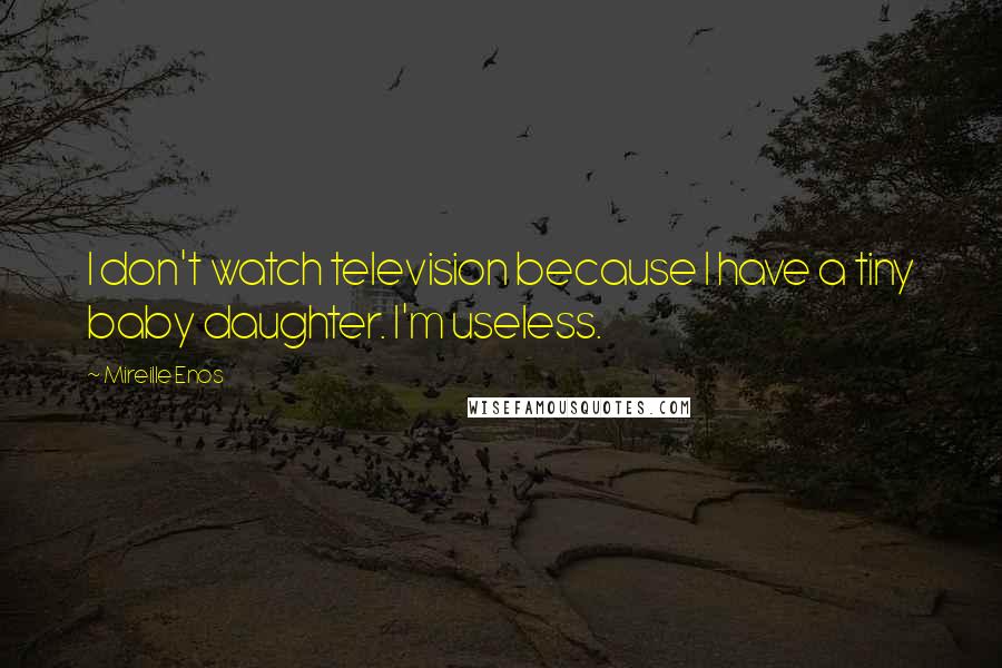 Mireille Enos Quotes: I don't watch television because I have a tiny baby daughter. I'm useless.