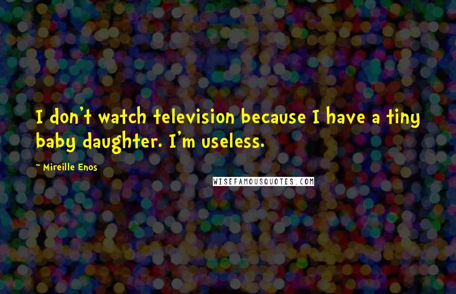 Mireille Enos Quotes: I don't watch television because I have a tiny baby daughter. I'm useless.