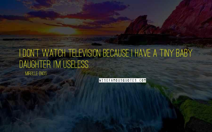 Mireille Enos Quotes: I don't watch television because I have a tiny baby daughter. I'm useless.