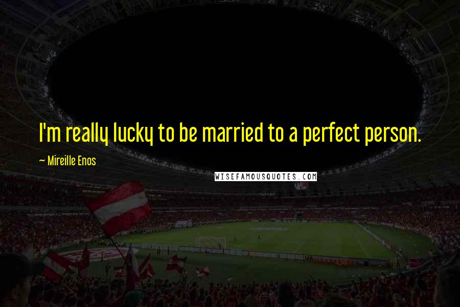 Mireille Enos Quotes: I'm really lucky to be married to a perfect person.