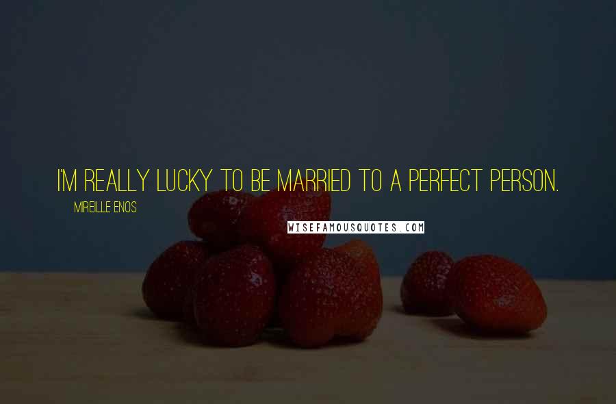 Mireille Enos Quotes: I'm really lucky to be married to a perfect person.