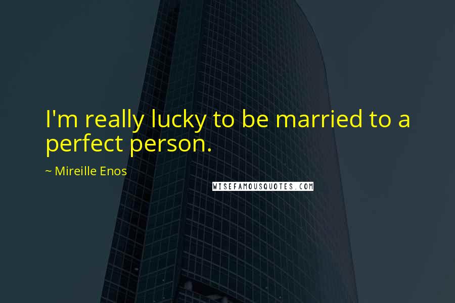 Mireille Enos Quotes: I'm really lucky to be married to a perfect person.