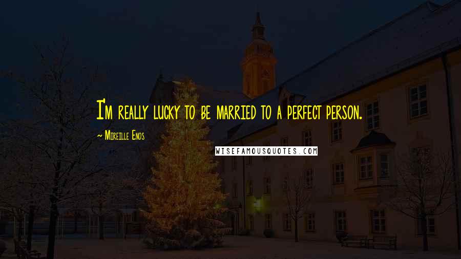 Mireille Enos Quotes: I'm really lucky to be married to a perfect person.