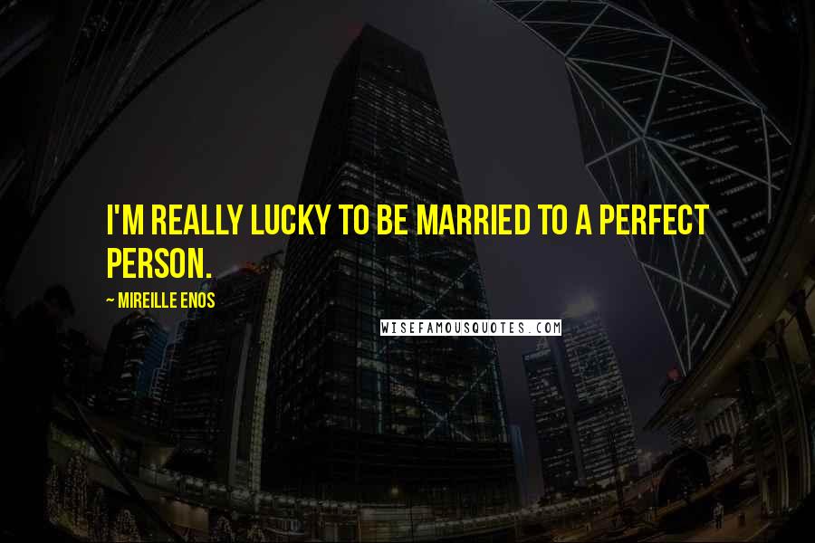 Mireille Enos Quotes: I'm really lucky to be married to a perfect person.