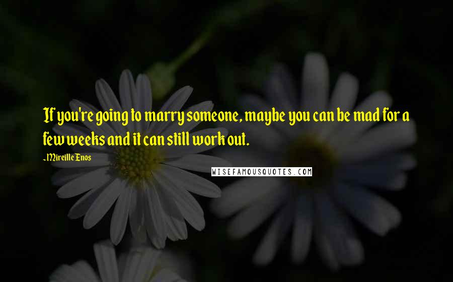 Mireille Enos Quotes: If you're going to marry someone, maybe you can be mad for a few weeks and it can still work out.