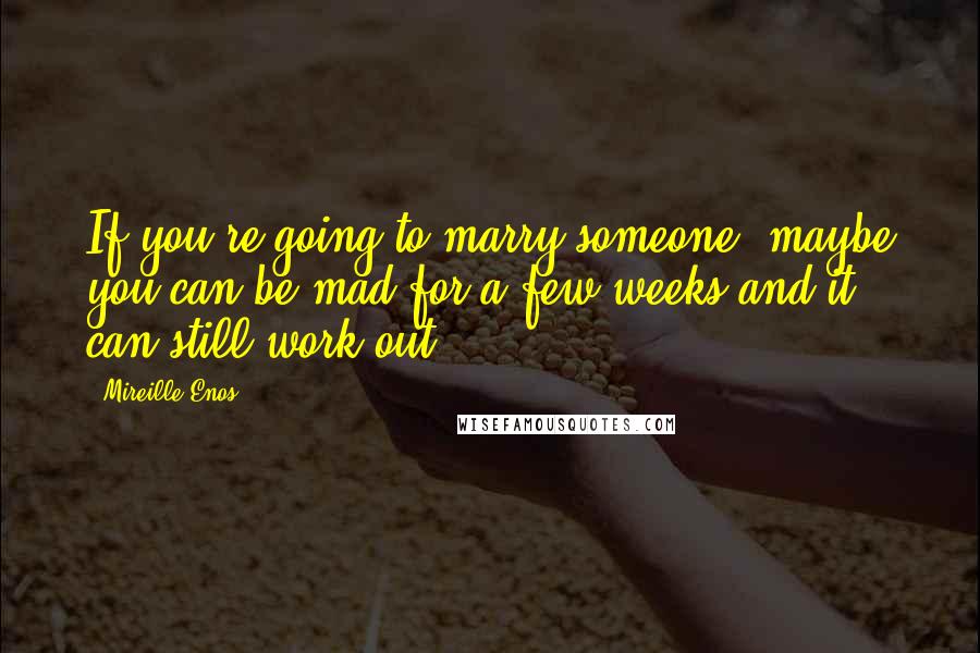 Mireille Enos Quotes: If you're going to marry someone, maybe you can be mad for a few weeks and it can still work out.