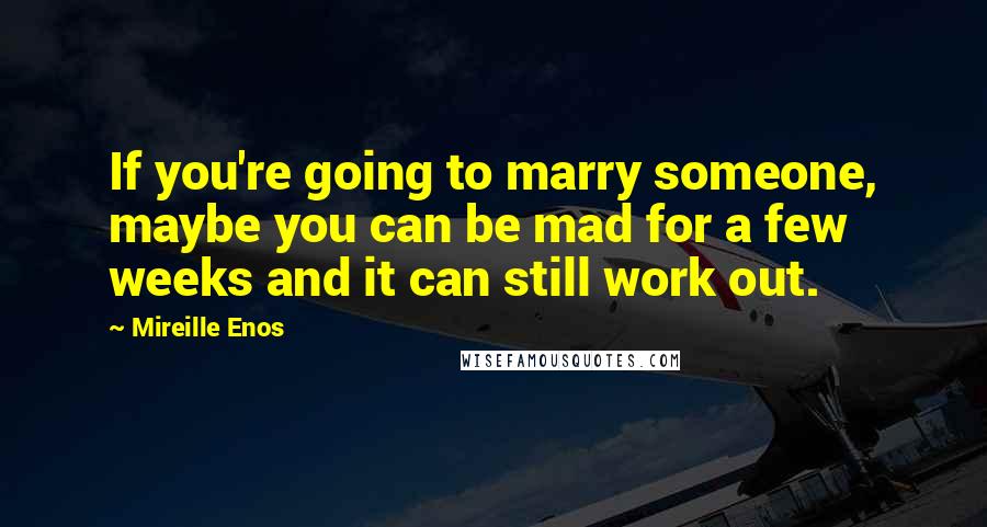 Mireille Enos Quotes: If you're going to marry someone, maybe you can be mad for a few weeks and it can still work out.