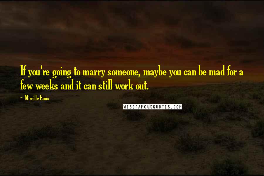 Mireille Enos Quotes: If you're going to marry someone, maybe you can be mad for a few weeks and it can still work out.