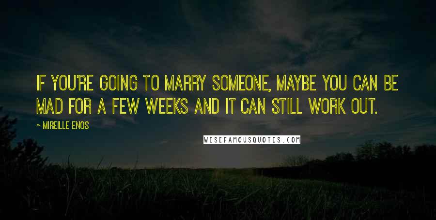 Mireille Enos Quotes: If you're going to marry someone, maybe you can be mad for a few weeks and it can still work out.