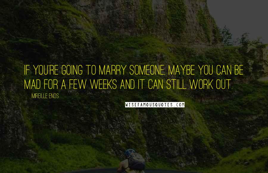 Mireille Enos Quotes: If you're going to marry someone, maybe you can be mad for a few weeks and it can still work out.