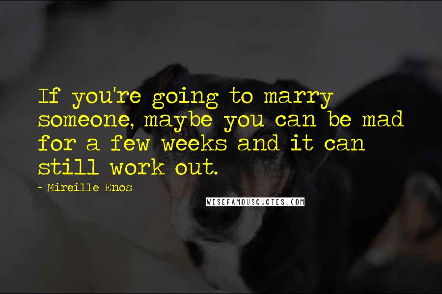 Mireille Enos Quotes: If you're going to marry someone, maybe you can be mad for a few weeks and it can still work out.