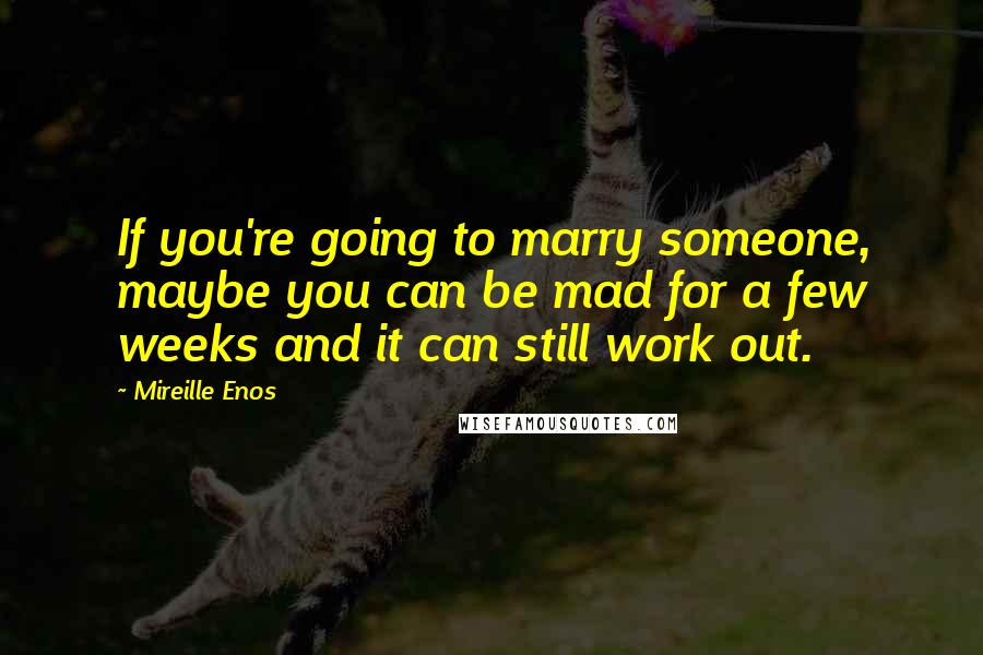 Mireille Enos Quotes: If you're going to marry someone, maybe you can be mad for a few weeks and it can still work out.