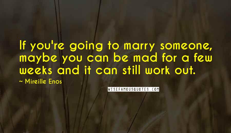 Mireille Enos Quotes: If you're going to marry someone, maybe you can be mad for a few weeks and it can still work out.