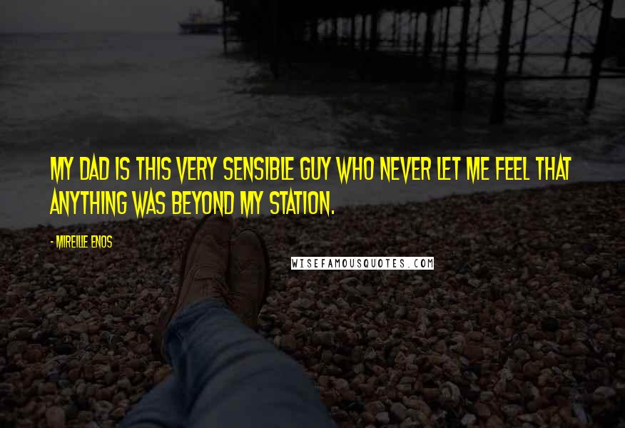 Mireille Enos Quotes: My dad is this very sensible guy who never let me feel that anything was beyond my station.