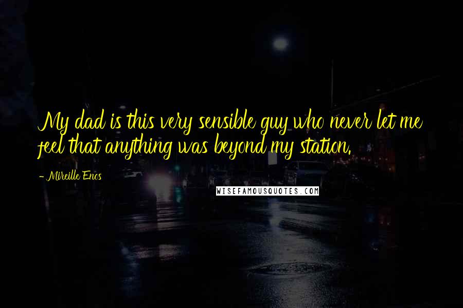 Mireille Enos Quotes: My dad is this very sensible guy who never let me feel that anything was beyond my station.