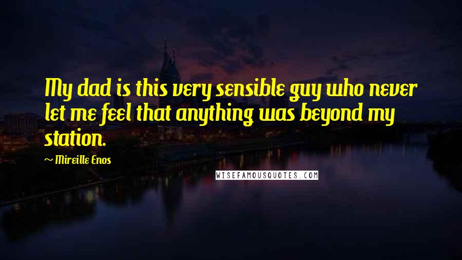 Mireille Enos Quotes: My dad is this very sensible guy who never let me feel that anything was beyond my station.