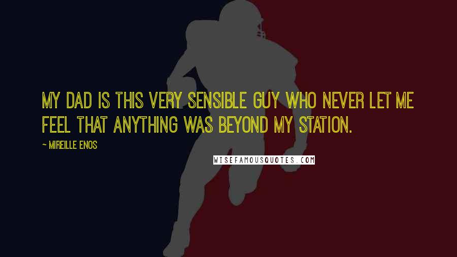 Mireille Enos Quotes: My dad is this very sensible guy who never let me feel that anything was beyond my station.