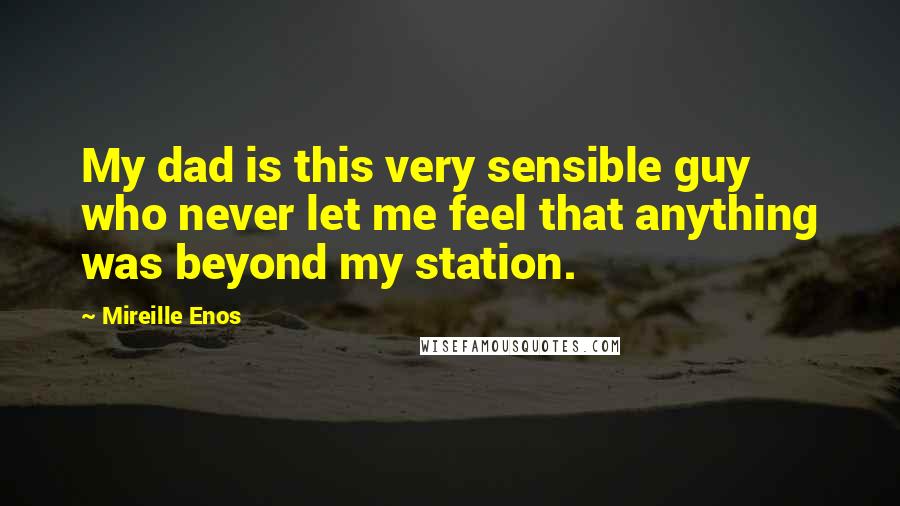 Mireille Enos Quotes: My dad is this very sensible guy who never let me feel that anything was beyond my station.