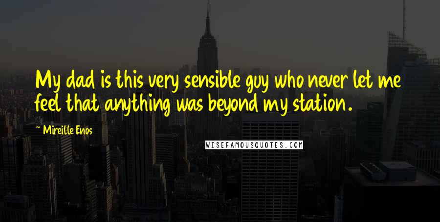 Mireille Enos Quotes: My dad is this very sensible guy who never let me feel that anything was beyond my station.