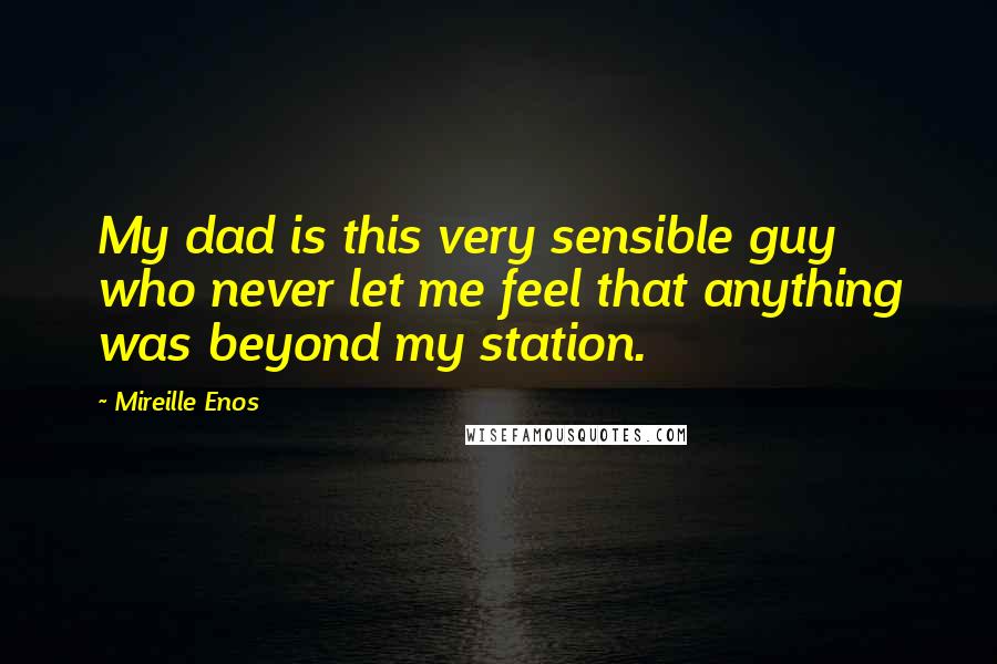 Mireille Enos Quotes: My dad is this very sensible guy who never let me feel that anything was beyond my station.