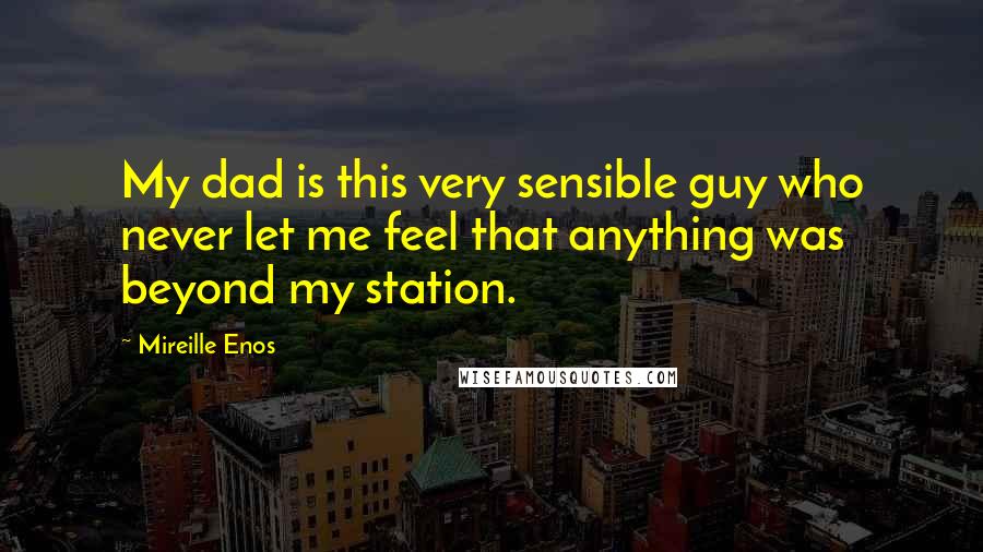Mireille Enos Quotes: My dad is this very sensible guy who never let me feel that anything was beyond my station.