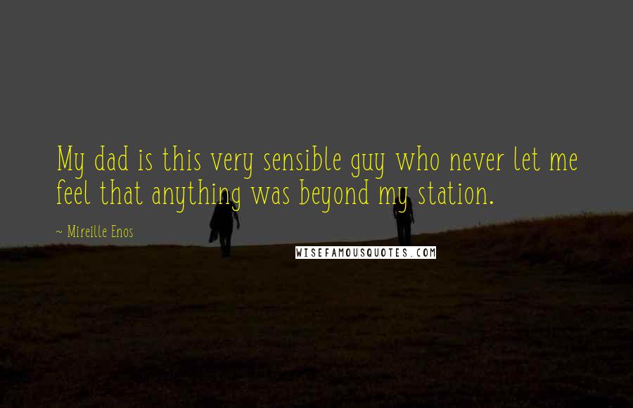 Mireille Enos Quotes: My dad is this very sensible guy who never let me feel that anything was beyond my station.