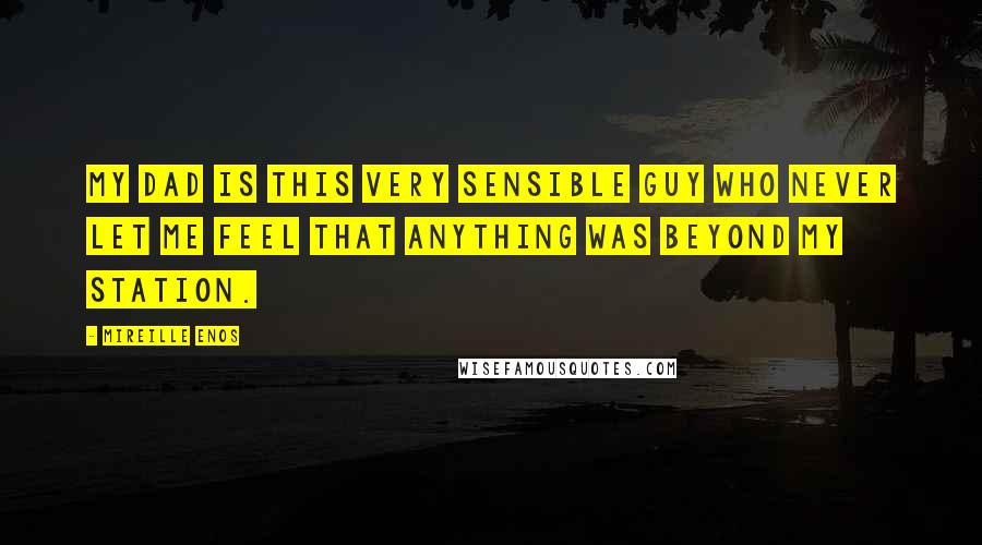 Mireille Enos Quotes: My dad is this very sensible guy who never let me feel that anything was beyond my station.