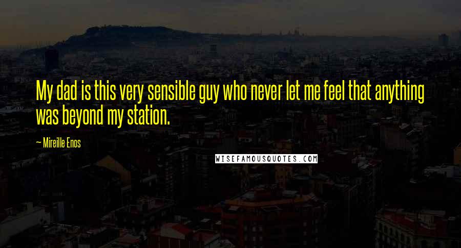 Mireille Enos Quotes: My dad is this very sensible guy who never let me feel that anything was beyond my station.