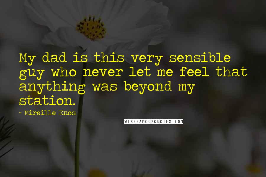 Mireille Enos Quotes: My dad is this very sensible guy who never let me feel that anything was beyond my station.