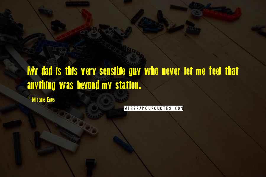 Mireille Enos Quotes: My dad is this very sensible guy who never let me feel that anything was beyond my station.