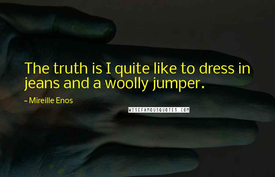 Mireille Enos Quotes: The truth is I quite like to dress in jeans and a woolly jumper.
